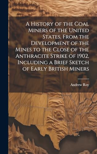 A History of the Coal Miners of the United States, From the Development of the Mines to the Close of the Anthracite Strike of 1902, Including a Brief Sketch of Early British Miners