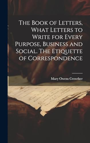 The Book of Letters, What Letters to Write for Every Purpose, Business and Social. The Etiquette of Correspondence