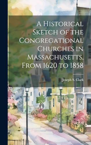 A Historical Sketch of the Congregational Churches in Massachusetts, From 1620 to 1858