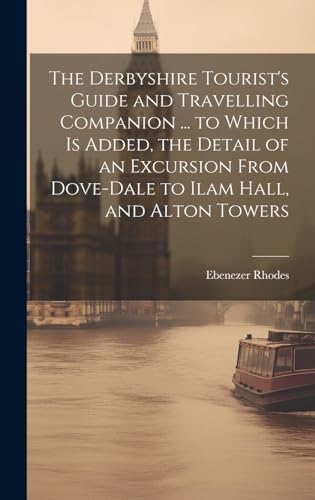 The Derbyshire Tourist's Guide and Travelling Companion ... to Which is Added, the Detail of an Excursion From Dove-Dale to Ilam Hall, and Alton Towers