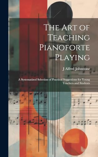 The art of Teaching Pianoforte Playing; a Systematized Selection of Practical Suggestions for Young Teachers and Students