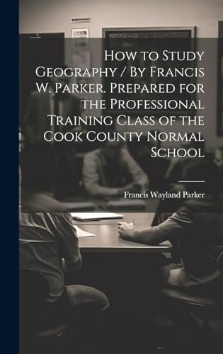 How to Study Geography / By Francis W. Parker. Prepared for the Professional Training Class of the Cook County Normal School