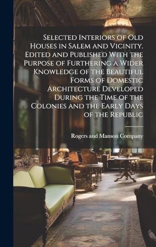 Selected Interiors of old Houses in Salem and Vicinity. Edited and Published With the Purpose of Furthering a Wider Knowledge of the Beautiful Forms of Domestic Architecture Developed During the Time of the Colonies and the Early Days of the Republic