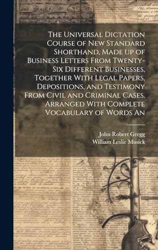 The Universal Dictation Course of New Standard Shorthand, Made up of Business Letters From Twenty-six Different Businesses, Together With Legal Papers, Depositions, and Testimony From Civil and Criminal Cases. Arranged With Complete Vocabulary of Words An