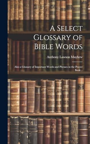 A Select Glossary of Bible Words; Also a Glossary of Important Words and Phrases in the Prayer Book ..