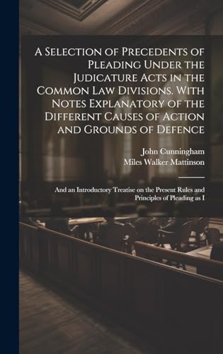 A Selection of Precedents of Pleading Under the Judicature Acts in the Common law Divisions. With Notes Explanatory of the Different Causes of Action and Grounds of Defence; and an Introductory Treatise on the Present Rules and Principles of Pleading as I