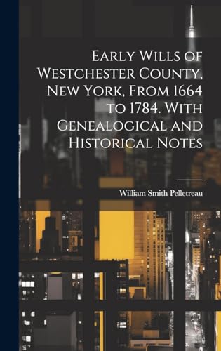 Early Wills of Westchester County, New York, From 1664 to 1784. With Genealogical and Historical Notes