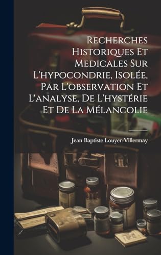 Recherches historiques et medicales sur l'hypocondrie, isolée, par l'observation et l'analyse, de l'hystérie et de la mélancolie