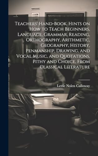 Teachers' Hand-book. Hints on how to Teach Beginners, Language, Grammar, Reading, Orthography, Arithmetic, Geography, History, Penmanship, Drawing, and Vocal Music, and Quotations, Pithy and Choice, From Classical Literature