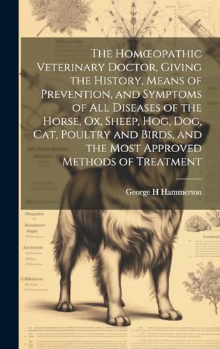 The Homœopathic Veterinary Doctor, Giving the History, Means of Prevention, and Symptoms of all Diseases of the Horse, ox, Sheep, hog, dog, cat, Poultry and Birds, and the Most Approved Methods of Treatment