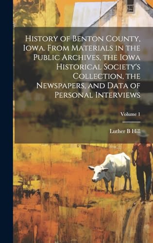 History of Benton County, Iowa. From Materials in the Public Archives, the Iowa Historical Society's Collection, the Newspapers, and Data of Personal Interviews; Volume 1