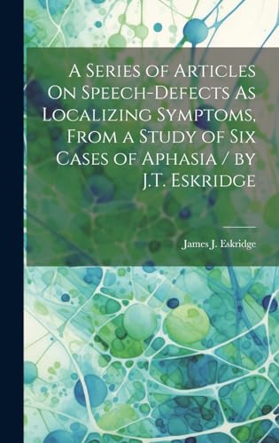 A Series of Articles On Speech-Defects As Localizing Symptoms, From a Study of Six Cases of Aphasia / by J.T. Eskridge