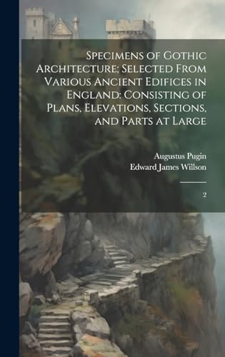 Specimens of Gothic Architecture; Selected From Various Ancient Edifices in England