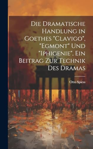 Die dramatische Handlung in Goethes 'Clavigo', 'Egmont' und 'Iphigenie', ein Beitrag zur Technik des Dramas