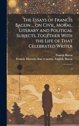 The Essays of Francis Bacon ... on Civil, Moral, Literary and Political Subjects. Together With the Life of That Celebrated Writer
