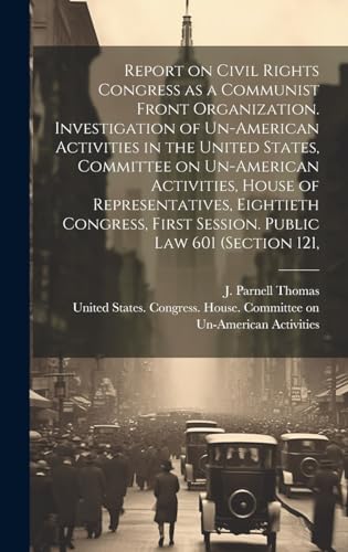 Report on Civil Rights Congress as a Communist Front Organization. Investigation of Un-American Activities in the United States, Committee on Un-American Activities, House of Representatives, Eightieth Congress, First Session. Public law 601 (section 121,