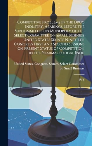Competitive Problems in the Drug Industry, Hearings Before the Subcommittee on Monopoly of the Select Committee on Small Business United States Senate Ninetieth Congress First and Second Sessions on Present Status of Competition in the Pharmaceutical Indu