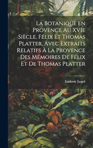 La botanique en Provence au XVIe siècle. Félix et Thomas Platter, avec extraits relatifs à la Provence des mémoires de Félix et de Thomas Platter