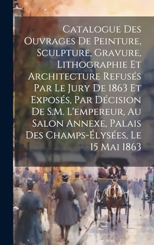 Catalogue des ouvrages de peinture, sculpture, gravure, lithographie et architecture refusés par le jury de 1863 et exposés, par décision de S.M. l'empereur, au Salon Annexe, Palais des Champs-Élysées, le 15 mai 1863