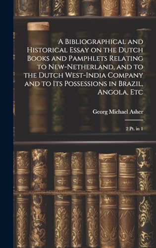 A Bibliographical and Historical Essay on the Dutch Books and Pamphlets Relating to New-Netherland, and to the Dutch West-India Company and to its Possessions in Brazil, Angola, Etc