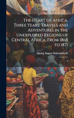 The Heart of Africa. Three Years' Travels and Adventures in the Unexplored Regions of Central Africa, From 1868 to 1871