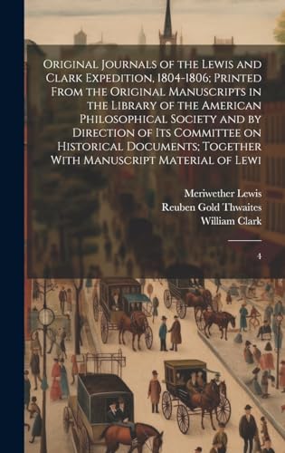Original Journals of the Lewis and Clark Expedition, 1804-1806; Printed From the Original Manuscripts in the Library of the American Philosophical Society and by Direction of its Committee on Historical Documents; Together With Manuscript Material of Lewi