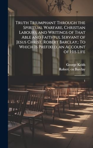 Truth Triumphant Through the Spiritual Warfare, Christian Labours, and Writings of That Able and Faithful Servant of Jesus Christ, Robert Barclay,
