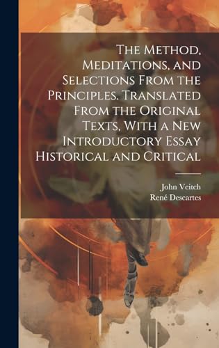 The Method, Meditations, and Selections From the Principles. Translated From the Original Texts, With a new Introductory Essay Historical and Critical