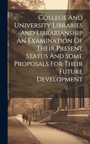 College And University Libraries And Librarianship An Examination Of Their Present Status And Some Proposals For Their Future Development
