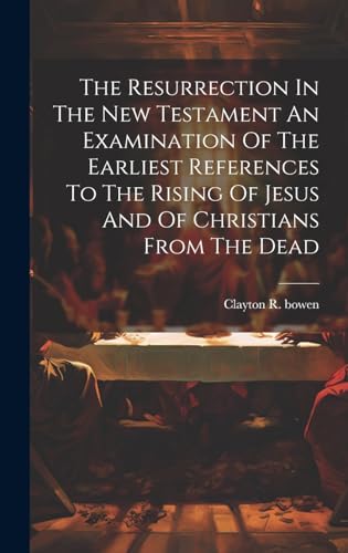 The Resurrection In The New Testament An Examination Of The Earliest References To The Rising Of Jesus And Of Christians From The Dead