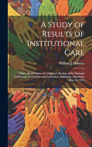 A Study of Results of Institutional Care; a Paper Read Before the Children's Section of the National Conference of Charities and Correction, Baltimore, Maryland, May 18, 1915