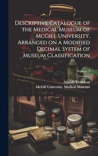 Descriptive Catalogue of the Medical Museum of McGill University, Arranged on a Modified Decimal System of Museum Classification; Volume 4