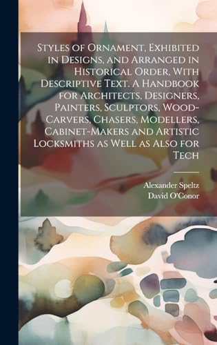 Styles of Ornament, Exhibited in Designs, and Arranged in Historical Order, With Descriptive Text. A Handbook for Architects, Designers, Painters, Sculptors, Wood-carvers, Chasers, Modellers, Cabinet-makers and Artistic Locksmiths as Well as Also for Tech