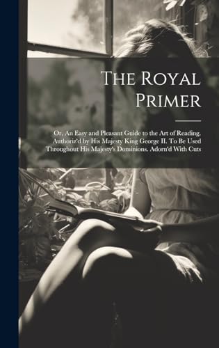 The Royal Primer; or, An Easy and Pleasant Guide to the art of Reading. Authoriz'd by His Majesty King George II. To be Used Throughout His Majesty's Dominions. Adorn'd With Cuts
