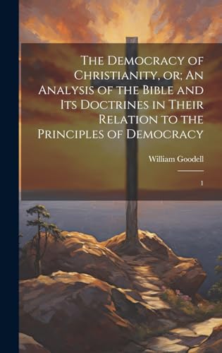The Democracy of Christianity, or; An Analysis of the Bible and its Doctrines in Their Relation to the Principles of Democracy