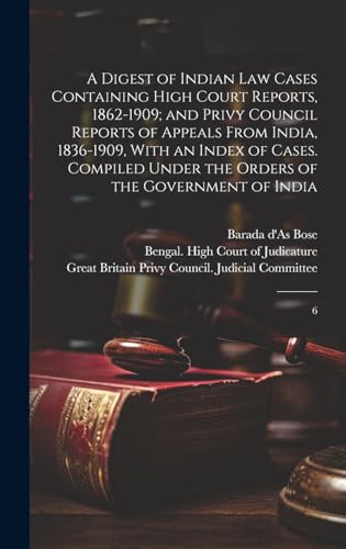 A Digest of Indian law Cases Containing High Court Reports, 1862-1909; and Privy Council Reports of Appeals From India, 1836-1909, With an Index of Cases. Compiled Under the Orders of the Government of India