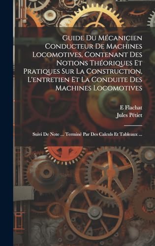 Guide Du Mécanicien Conducteur De Machines Locomotives, Contenant Des Notions Théoriques Et Pratiques Sur La Construction, L'entretien Et La Conduite Des Machines Locomotives; Suivi De Note ... Terminé Par Des Calculs Et Tableaux ...