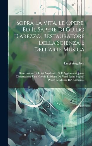 Sopra La Vita, Le Opere, Ed Il Sapere Di Guido D'arezzo, Restauratore Della Scienza E Dell'arte Musica; Dissertazione Di Luigi Angeloni ... Si È Aggiunta a Questa Dissertazione Una Novella Edizione De' Versi Latini Sopra I Pesi E Le Misure De' Romani,...