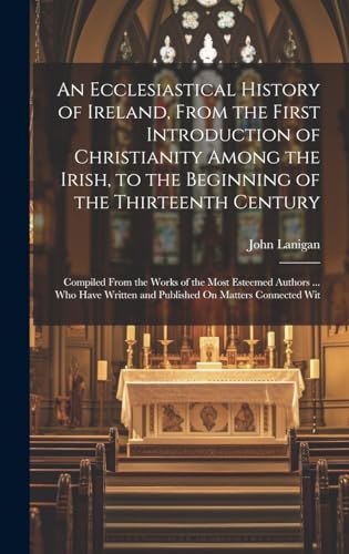 An Ecclesiastical History of Ireland, From the First Introduction of Christianity Among the Irish, to the Beginning of the Thirteenth Century