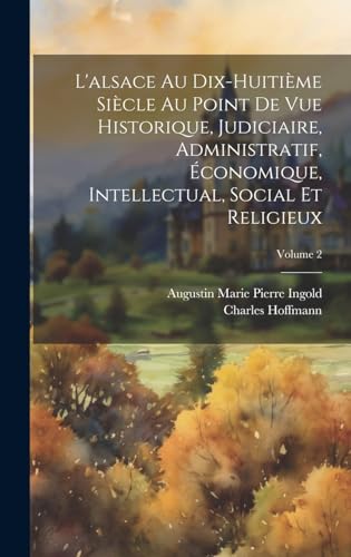 L'alsace Au Dix-Huitième Siècle Au Point De Vue Historique, Judiciaire, Administratif, Économique, Intellectual, Social Et Religieux; Volume 2