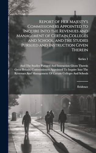 Report of Her Majesty's Commissioners Appointed to Inquire Into the Revenues and Management of Certain Colleges and School, and the Studies Pursued and Instruction Given Therein