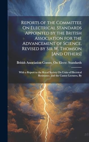 Reports of the Committee On Electrical Standards Appointed by the British Association for the Advancement of Science, Revised by Sir W. Thomson [And Others]