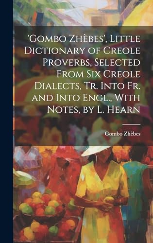'gombo Zhèbes', Little Dictionary of Creole Proverbs, Selected From Six Creole Dialects, Tr. Into Fr. and Into Engl., With Notes, by L. Hearn