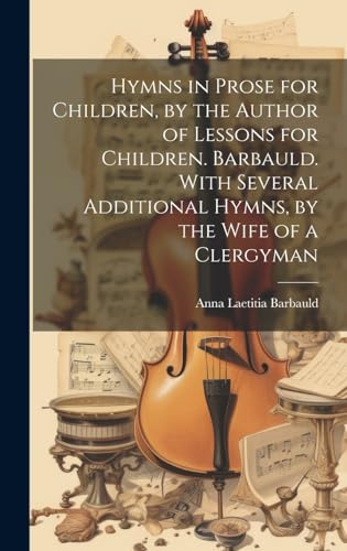 Hymns in Prose for Children, by the Author of Lessons for Children. Barbauld. With Several Additional Hymns, by the Wife of a Clergyman