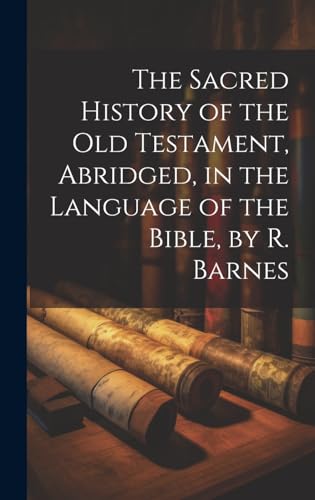 The Sacred History of the Old Testament, Abridged, in the Language of the Bible, by R. Barnes