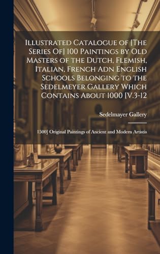 Illustrated Catalogue of [The Series Of] 100 Paintings by Old Masters of the Dutch, Flemish, Italian, French Adn English Schools Belonging to the Sedelmeyer Gallery Which Contains About 1000 [V.3-12