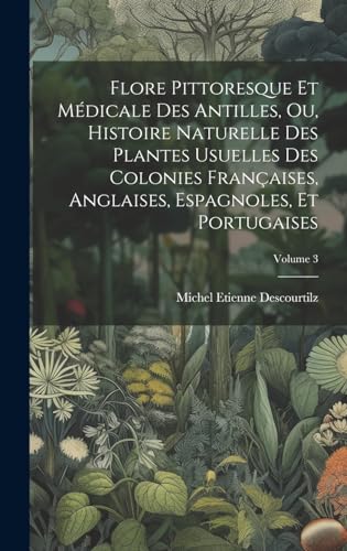 Flore Pittoresque Et Médicale Des Antilles, Ou, Histoire Naturelle Des Plantes Usuelles Des Colonies Françaises, Anglaises, Espagnoles, Et Portugaises; Volume 3