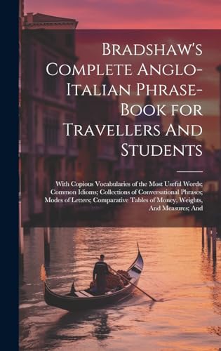 Bradshaw's Complete Anglo-Italian Phrase-book for Travellers And Students; With Copious Vocabularies of the Most Useful Words; Common Idioms; Collections of Conversational Phrases; Modes of Letters; Comparative Tables of Money, Weights, And Measures; And