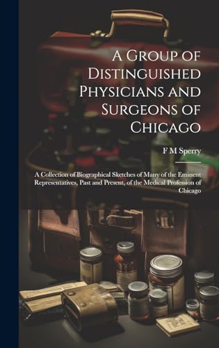 A Group of Distinguished Physicians and Surgeons of Chicago; a Collection of Biographical Sketches of Many of the Eminent Representatives, Past and Present, of the Medical Profession of Chicago
