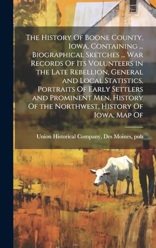 The History Of Boone County, Iowa, Containing ... Biographical Sketches ... war Records Of its Volunteers in the Late Rebellion, General and Local Statistics, Portraits Of Early Settlers and Prominent men, History Of the Northwest, History Of Iowa, map Of